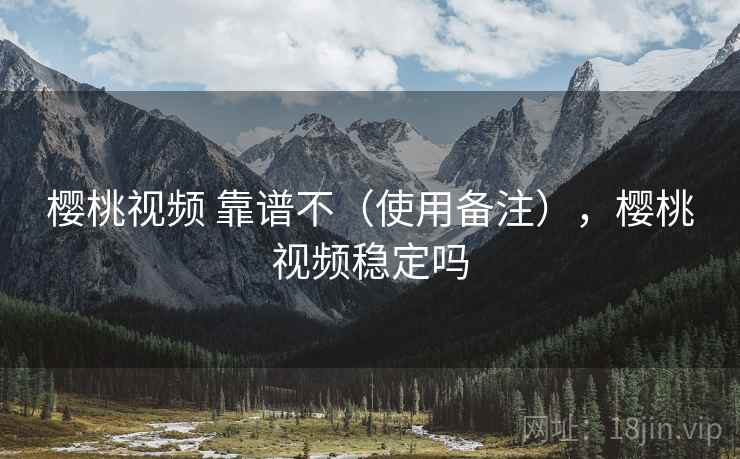 樱桃视频 靠谱不(使用备注),樱桃视频稳定吗 第1张 樱桃视频 靠谱不(使用备注),樱桃视频稳定吗 第1张