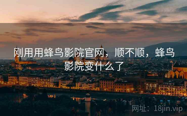 刚用用蜂鸟影院官网,顺不顺,蜂鸟影院变什么了 第1张 刚用用蜂鸟影院官网,顺不顺,蜂鸟影院变什么了 第1张