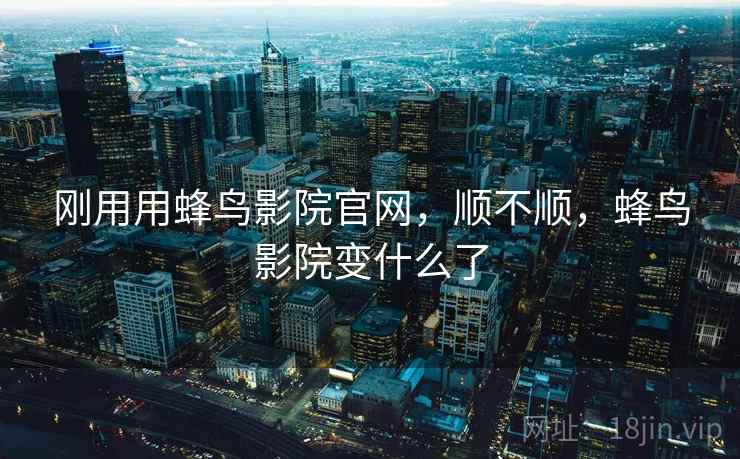 刚用用蜂鸟影院官网,顺不顺,蜂鸟影院变什么了 第2张 刚用用蜂鸟影院官网,顺不顺,蜂鸟影院变什么了 第2张