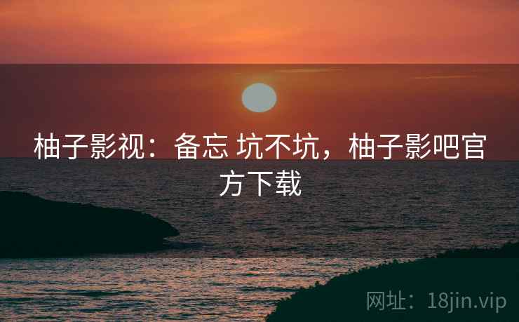 柚子影视:备忘 坑不坑,柚子影吧官方下载 第1张 柚子影视:备忘 坑不坑,柚子影吧官方下载 第1张