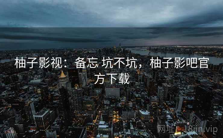 柚子影视:备忘 坑不坑,柚子影吧官方下载 第2张 柚子影视:备忘 坑不坑,柚子影吧官方下载 第2张