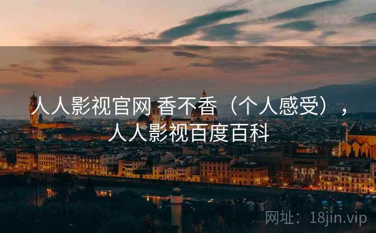 人人影视官网 香不香(个人感受),人人影视百度百科 第2张 人人影视官网 香不香(个人感受),人人影视百度百科 第2张