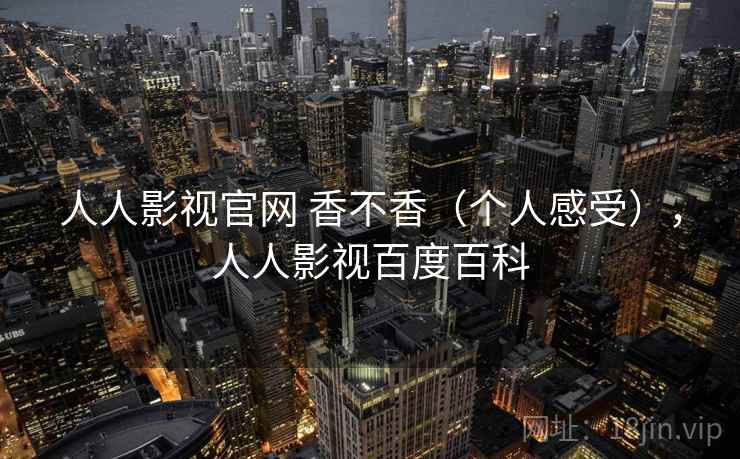 人人影视官网 香不香(个人感受),人人影视百度百科 第1张 人人影视官网 香不香(个人感受),人人影视百度百科 第1张