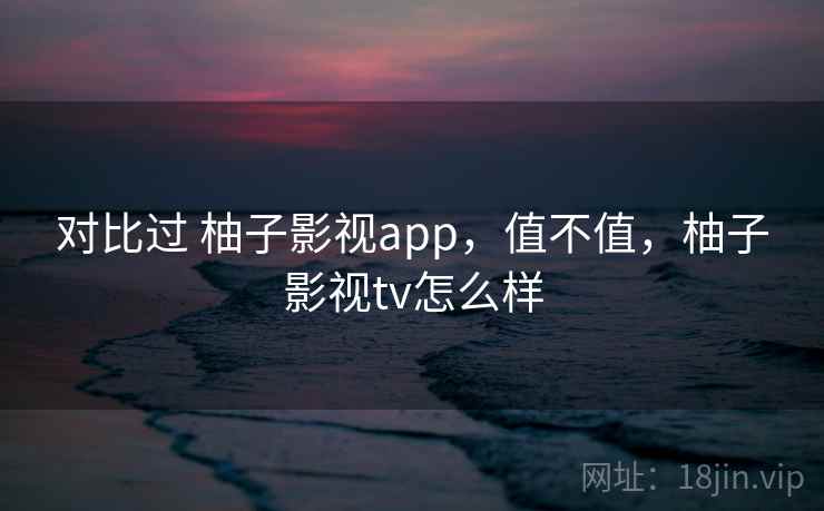 对比过 柚子影视app,值不值,柚子影视tv怎么样 第1张 对比过 柚子影视app,值不值,柚子影视tv怎么样 第1张