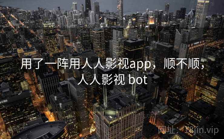 用了一阵用人人影视app,顺不顺,人人影视 bot 第1张 用了一阵用人人影视app,顺不顺,人人影视 bot 第1张