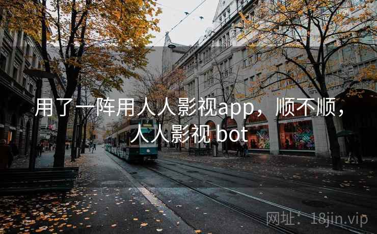 用了一阵用人人影视app,顺不顺,人人影视 bot 第2张 用了一阵用人人影视app,顺不顺,人人影视 bot 第2张