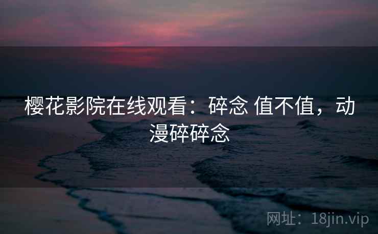 樱花影院在线观看:碎念 值不值,动漫碎碎念 第1张 樱花影院在线观看:碎念 值不值,动漫碎碎念 第1张
