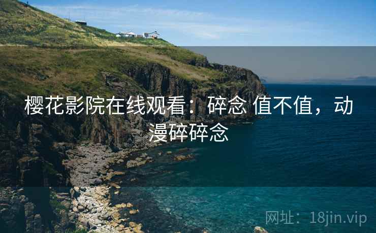 樱花影院在线观看:碎念 值不值,动漫碎碎念 第2张 樱花影院在线观看:碎念 值不值,动漫碎碎念 第2张