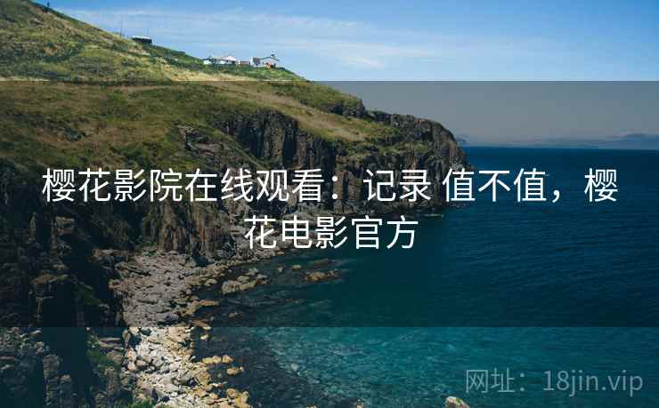 樱花影院在线观看:记录 值不值,樱花电影官方 第1张 樱花影院在线观看:记录 值不值,樱花电影官方 第1张
