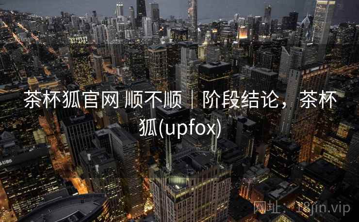 茶杯狐官网 顺不顺|阶段结论,茶杯狐(upfox) 第1张 茶杯狐官网 顺不顺|阶段结论,茶杯狐(upfox) 第1张
