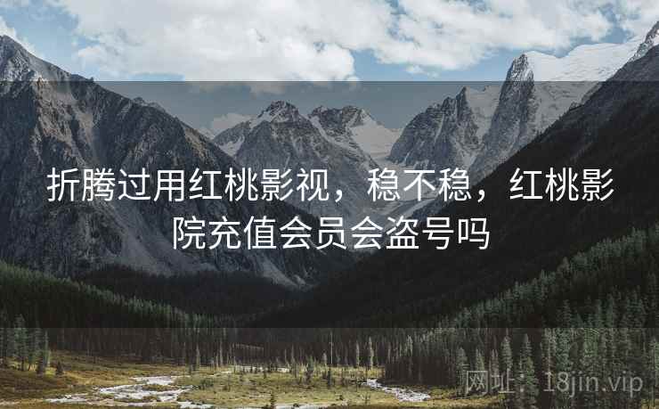 折腾过用红桃影视,稳不稳,红桃影院充值会员会盗号吗 第1张 折腾过用红桃影视,稳不稳,红桃影院充值会员会盗号吗 第1张