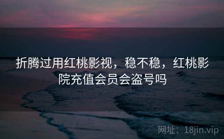 折腾过用红桃影视,稳不稳,红桃影院充值会员会盗号吗 第2张 折腾过用红桃影视,稳不稳,红桃影院充值会员会盗号吗 第2张