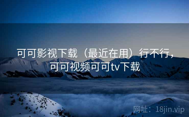可可影视下载(最近在用)行不行,可可视频可可tv下载 第1张 可可影视下载(最近在用)行不行,可可视频可可tv下载 第1张