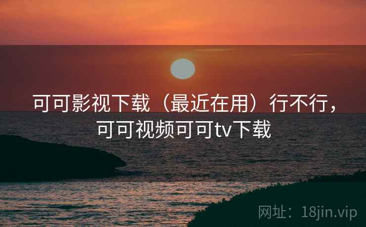 可可影视下载(最近在用)行不行,可可视频可可tv下载 第2张 可可影视下载(最近在用)行不行,可可视频可可tv下载 第2张