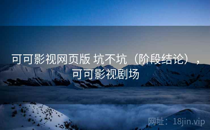可可影视网页版 坑不坑(阶段结论),可可影视剧场 第1张 可可影视网页版 坑不坑(阶段结论),可可影视剧场 第1张