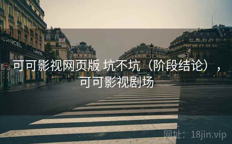 可可影视网页版 坑不坑(阶段结论),可可影视剧场 第2张 可可影视网页版 坑不坑(阶段结论),可可影视剧场 第2张