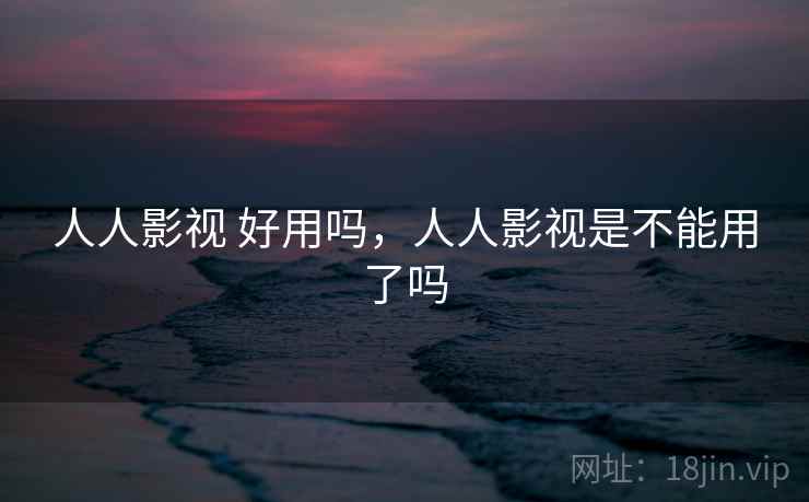 人人影视 好用吗,人人影视是不能用了吗 第1张 人人影视 好用吗,人人影视是不能用了吗 第1张