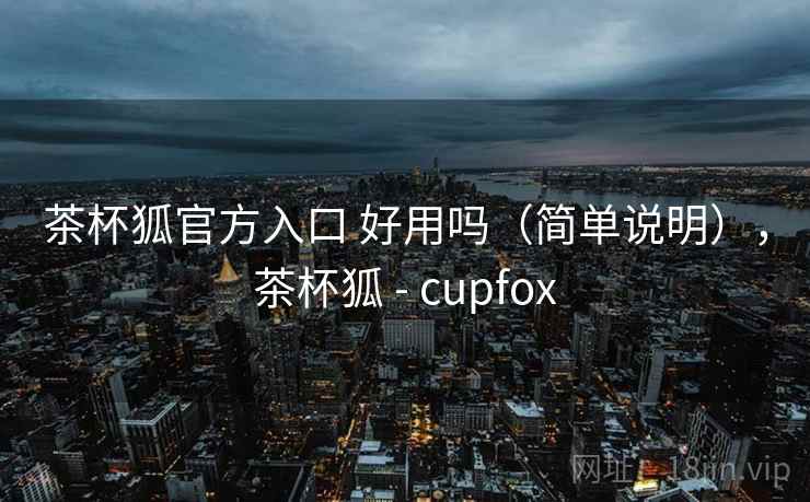 茶杯狐官方入口 好用吗(简单说明),茶杯狐 - cupfox 第1张 茶杯狐官方入口 好用吗(简单说明),茶杯狐 - cupfox 第1张