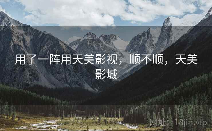 用了一阵用天美影视,顺不顺,天美影城 第2张 用了一阵用天美影视,顺不顺,天美影城 第2张