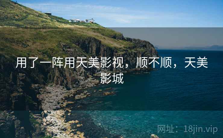 用了一阵用天美影视,顺不顺,天美影城 第1张 用了一阵用天美影视,顺不顺,天美影城 第1张