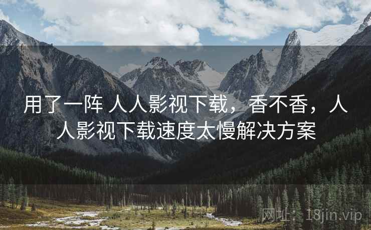 用了一阵 人人影视下载,香不香,人人影视下载速度太慢解决方案 第1张 用了一阵 人人影视下载,香不香,人人影视下载速度太慢解决方案 第1张