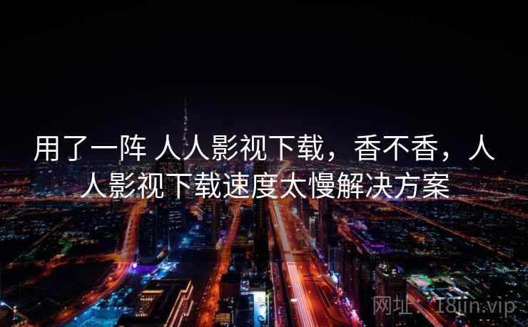 用了一阵 人人影视下载,香不香,人人影视下载速度太慢解决方案 第2张 用了一阵 人人影视下载,香不香,人人影视下载速度太慢解决方案 第2张