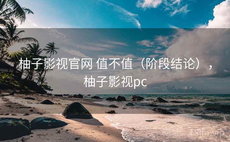 柚子影视官网 值不值(阶段结论),柚子影视pc 第1张 柚子影视官网 值不值(阶段结论),柚子影视pc 第1张