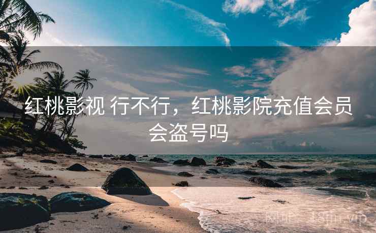红桃影视 行不行,红桃影院充值会员会盗号吗 第2张 红桃影视 行不行,红桃影院充值会员会盗号吗 第2张