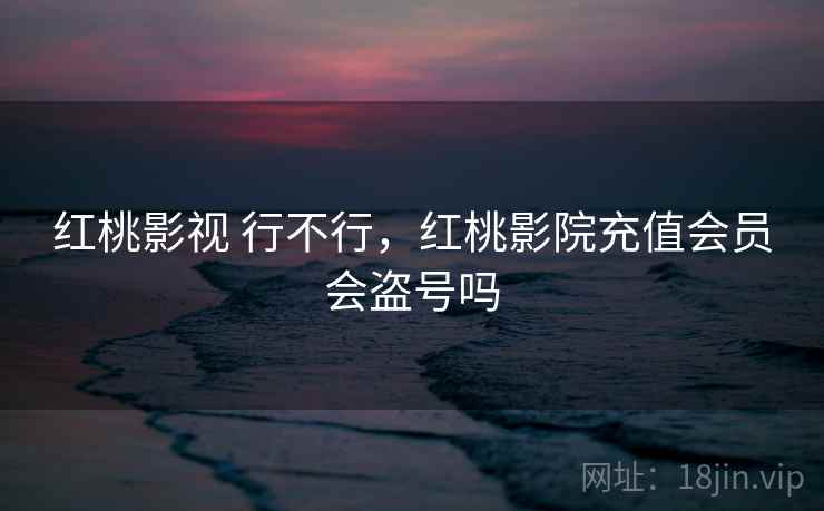 红桃影视 行不行,红桃影院充值会员会盗号吗 第1张 红桃影视 行不行,红桃影院充值会员会盗号吗 第1张