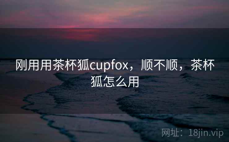 刚用用茶杯狐cupfox,顺不顺,茶杯狐怎么用 第2张 刚用用茶杯狐cupfox,顺不顺,茶杯狐怎么用 第2张