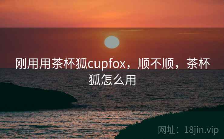 刚用用茶杯狐cupfox,顺不顺,茶杯狐怎么用 第1张 刚用用茶杯狐cupfox,顺不顺,茶杯狐怎么用 第1张