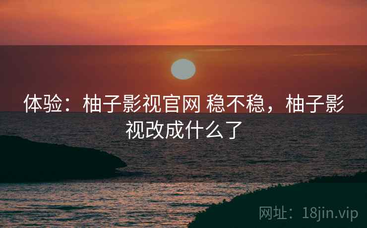 体验:柚子影视官网 稳不稳,柚子影视改成什么了 第1张 体验:柚子影视官网 稳不稳,柚子影视改成什么了 第1张