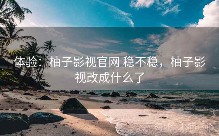 体验:柚子影视官网 稳不稳,柚子影视改成什么了 第2张 体验:柚子影视官网 稳不稳,柚子影视改成什么了 第2张