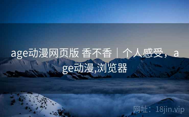 age动漫网页版 香不香|个人感受,age动漫,浏览器 第1张 age动漫网页版 香不香|个人感受,age动漫,浏览器 第1张