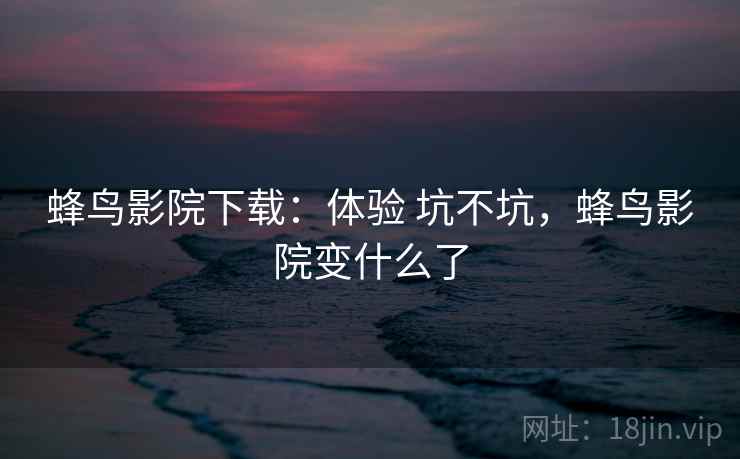 蜂鸟影院下载:体验 坑不坑,蜂鸟影院变什么了 第1张 蜂鸟影院下载:体验 坑不坑,蜂鸟影院变什么了 第1张