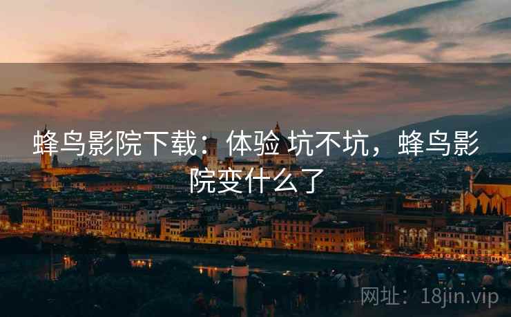 蜂鸟影院下载:体验 坑不坑,蜂鸟影院变什么了 第2张 蜂鸟影院下载:体验 坑不坑,蜂鸟影院变什么了 第2张